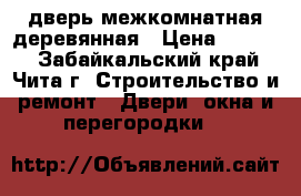 дверь межкомнатная деревянная › Цена ­ 1 000 - Забайкальский край, Чита г. Строительство и ремонт » Двери, окна и перегородки   